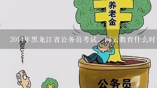 2014年黑龙江省公务员考试，网云教育什么时候在北安开公开课啊？