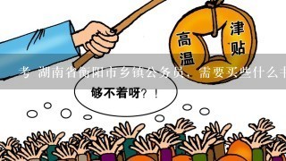 考 湖南省衡阳市乡镇公务员，需要买些什么书和命题看? 每年什么时候报名，在哪报名。请详细解答。