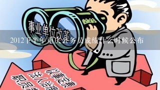2012下半年重庆公务员成绩什么时候公布