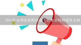 2011年永州市祁阳县报考公务员时间是什么时期？