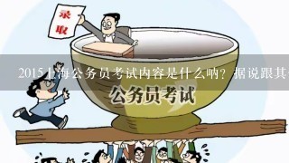 2015上海公务员考试内容是什么呐？据说跟其他公务员考试区别很大？