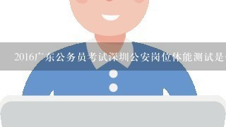 2016广东公务员考试深圳公安岗位体能测试是什么时间呢？