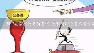 2012湖南省公务员考试 公安类职位考不考公安基础知识？