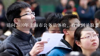 请问2010年上海市公务员体检、政审到录取要多长时间