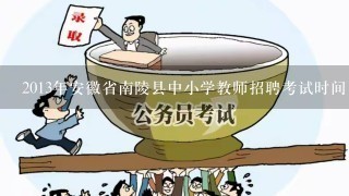 2013年安徽省南陵县中小学教师招聘考试时间 考试内容?