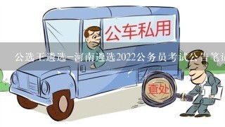 公选王遴选-河南遴选2022公务员考试公告笔试考什么？