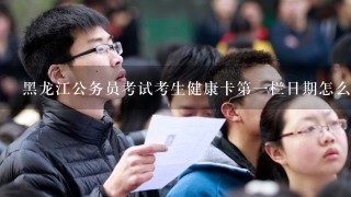 黑龙江公务员考试考生健康卡第1栏日期怎么填?是填当天日期吗