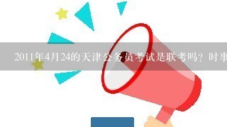 2011年4月24的天津公务员考试是联考吗？时事政治是考几月的？