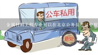 金属材料工程专业可以在北京公务员考试中报什么职位呢？
