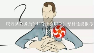 庆云县公务员2012有什么职位？专科还能报考吗？？？