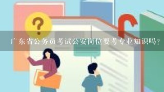 广东省公务员考试公安岗位要考专业知识吗？