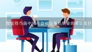 你觉得当前中国社会对公务员职业的看法是什么样的？